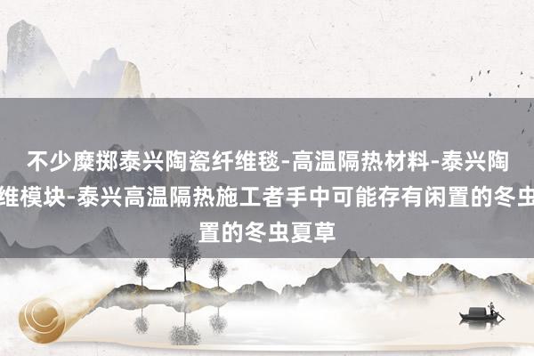 不少糜掷泰兴陶瓷纤维毯-高温隔热材料-泰兴陶瓷纤维模块-泰兴高温隔热施工者手中可能存有闲置的冬虫夏草