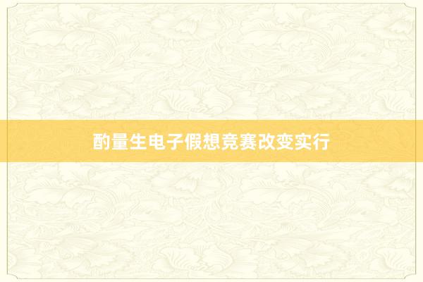 酌量生电子假想竞赛改变实行
